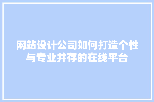 网站设计公司如何打造个性与专业并存的在线平台 网站设计公司如何打造个性与专业并存的在线平台 网站建设公司