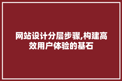 网站设计分层步骤,构建高效用户体验的基石