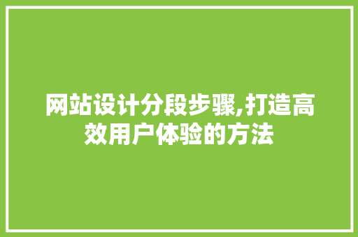 网站设计分段步骤,打造高效用户体验的方法