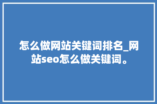 怎么做网站关键词排名_网站seo怎么做关键词。 怎么做网站关键词排名_网站seo怎么做关键词。 SEO关键词
