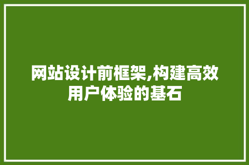 网站设计前框架,构建高效用户体验的基石 网站设计前框架,构建高效用户体验的基石 网站建设公司