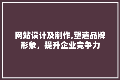 网站设计及制作,塑造品牌形象，提升企业竞争力 网站设计及制作,塑造品牌形象，提升企业竞争力 网站建设公司