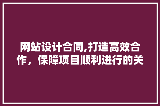网站设计合同,打造高效合作，保障项目顺利进行的关键