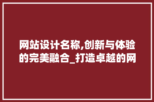 网站设计名称,创新与体验的完美融合_打造卓越的网络品牌形象