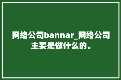 网络公司bannar_网络公司主要是做什么的。 网络公司bannar_网络公司主要是做什么的。 网站建设公司