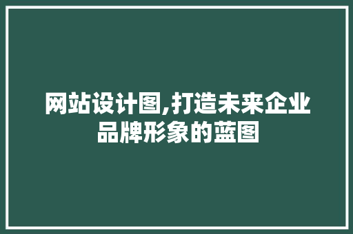 网站设计图,打造未来企业品牌形象的蓝图
