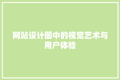 网站设计图中的视觉艺术与用户体验 网站设计图中的视觉艺术与用户体验 搜狗SEO
