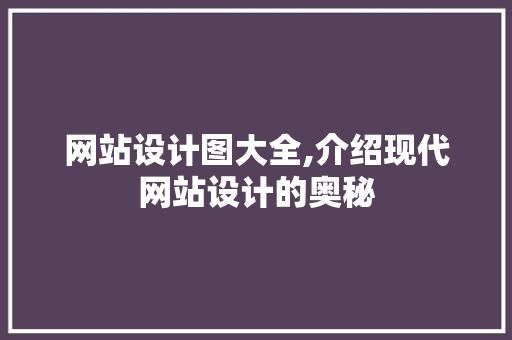 网站设计图大全,介绍现代网站设计的奥秘