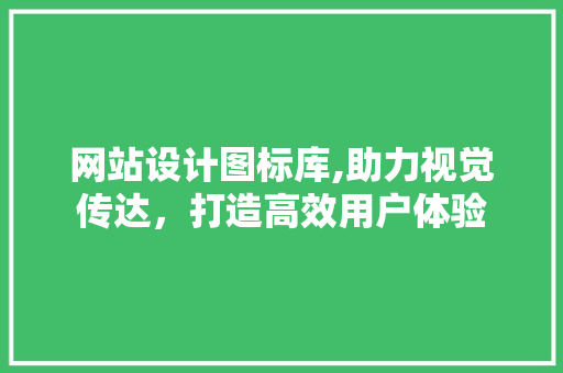 网站设计图标库,助力视觉传达，打造高效用户体验