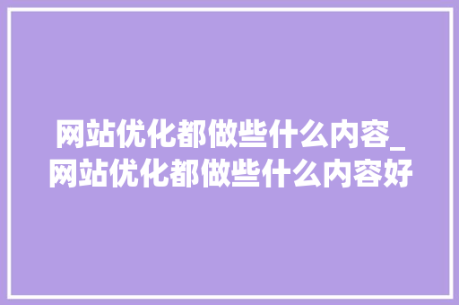 网站优化都做些什么内容_网站优化都做些什么内容好。 网站优化都做些什么内容_网站优化都做些什么内容好。 必应SEO