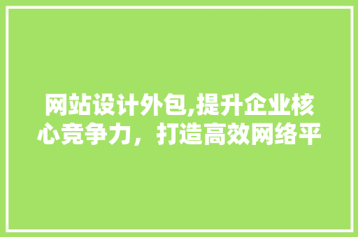 网站设计外包,提升企业核心竞争力，打造高效网络平台