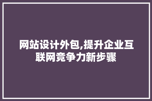 网站设计外包,提升企业互联网竞争力新步骤