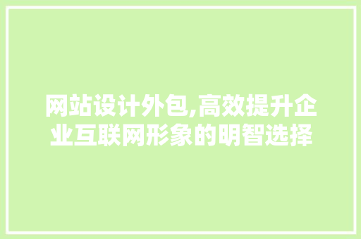 网站设计外包,高效提升企业互联网形象的明智选择