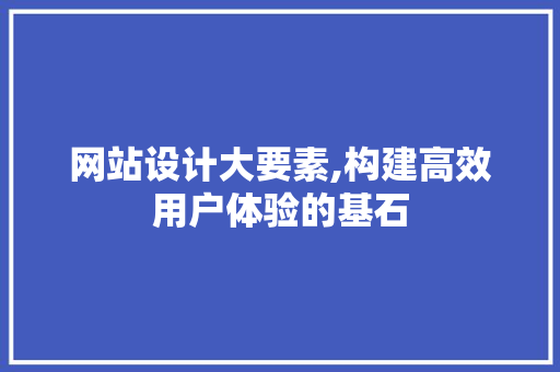 网站设计大要素,构建高效用户体验的基石 网站设计大要素,构建高效用户体验的基石 百度SEO