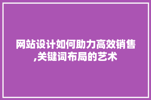 网站设计如何助力高效销售,关键词布局的艺术 网站设计如何助力高效销售,关键词布局的艺术 必应SEO