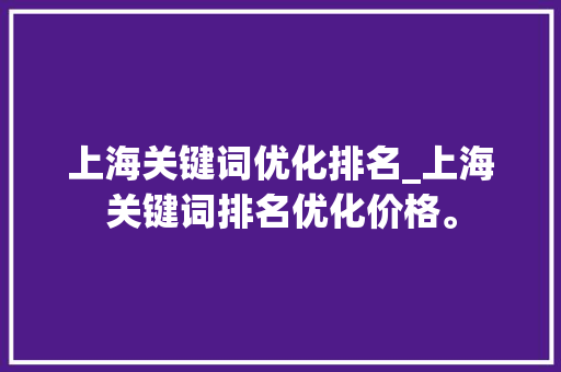 上海关键词优化排名_上海关键词排名优化价格。 上海关键词优化排名_上海关键词排名优化价格。 SEO关键词
