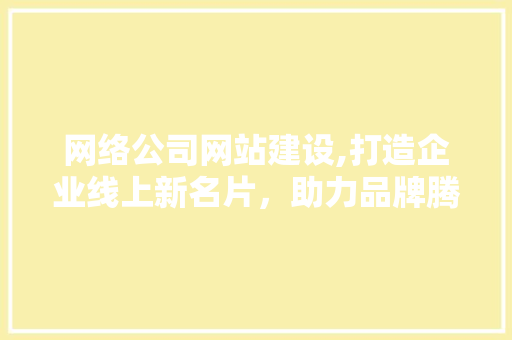 网络公司网站建设,打造企业线上新名片，助力品牌腾飞