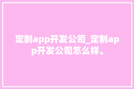 定制app开发公司_定制app开发公司怎么样。 定制app开发公司_定制app开发公司怎么样。 网站建设公司
