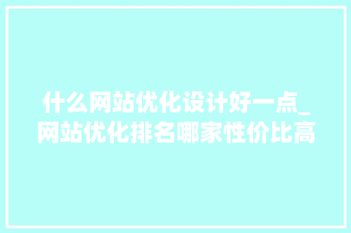 什么网站优化设计好一点_网站优化排名哪家性价比高。 什么网站优化设计好一点_网站优化排名哪家性价比高。 百度SEO