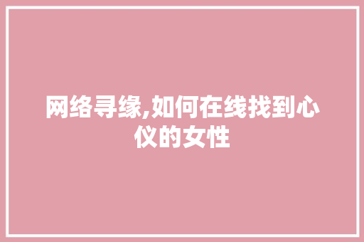 网络寻缘,如何在线找到心仪的女性 网络寻缘,如何在线找到心仪的女性 网站建设公司