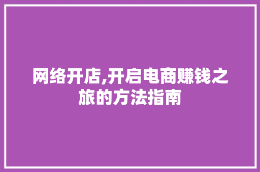 网络开店,开启电商赚钱之旅的方法指南 网络开店,开启电商赚钱之旅的方法指南 网站建设公司