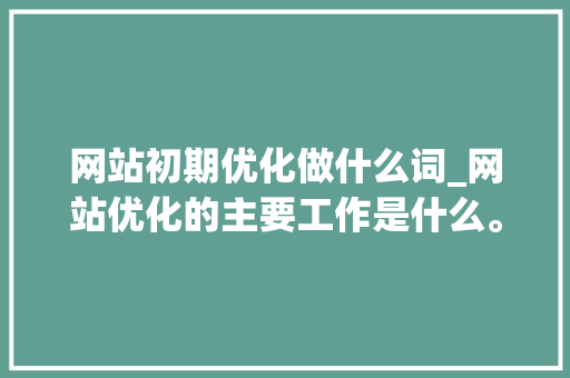 网站初期优化做什么词_网站优化的主要工作是什么。