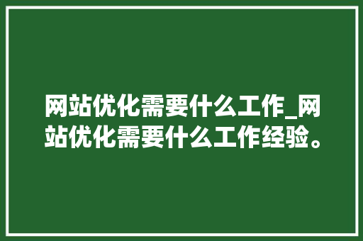 网站优化需要什么工作_网站优化需要什么工作经验。 网站优化需要什么工作_网站优化需要什么工作经验。 神马SEO