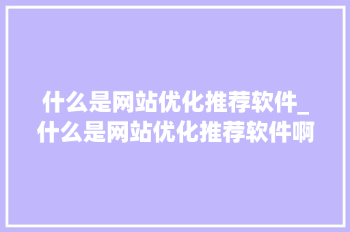 什么是网站优化推荐软件_什么是网站优化推荐软件啊。 什么是网站优化推荐软件_什么是网站优化推荐软件啊。 必应SEO