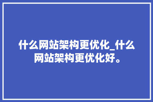 什么网站架构更优化_什么网站架构更优化好。 什么网站架构更优化_什么网站架构更优化好。 搜狗SEO