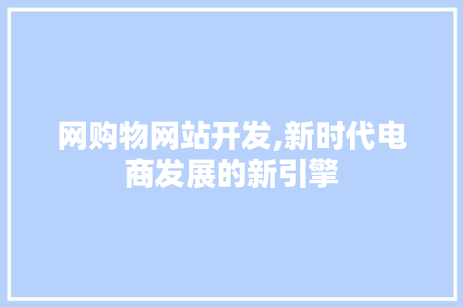 网购物网站开发,新时代电商发展的新引擎