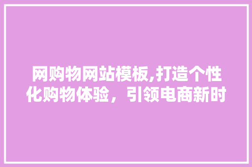 网购物网站模板,打造个性化购物体验，引领电商新时代