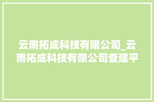 云南拓成科技有限公司_云南拓成科技有限公司查建平。 云南拓成科技有限公司_云南拓成科技有限公司查建平。 网站建设公司