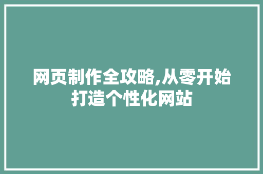 网页制作全攻略,从零开始打造个性化网站