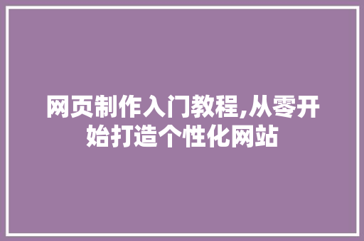 网页制作入门教程,从零开始打造个性化网站