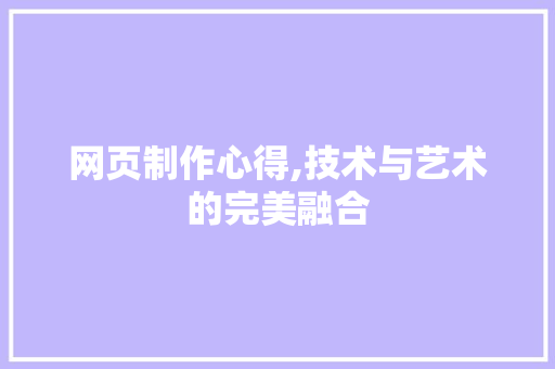 网页制作心得,技术与艺术的完美融合