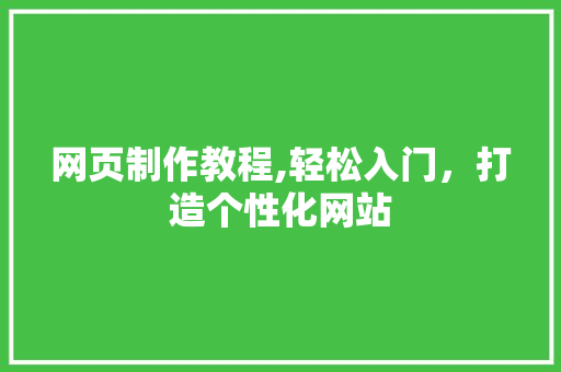 网页制作教程,轻松入门，打造个性化网站