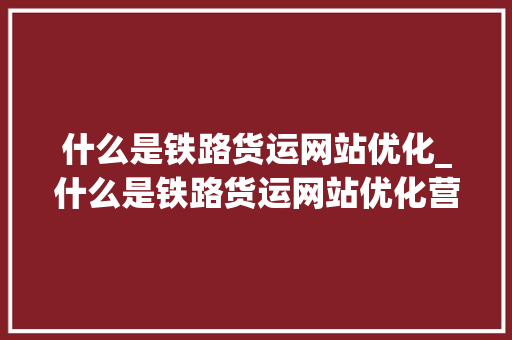 什么是铁路货运网站优化_什么是铁路货运网站优化营销。