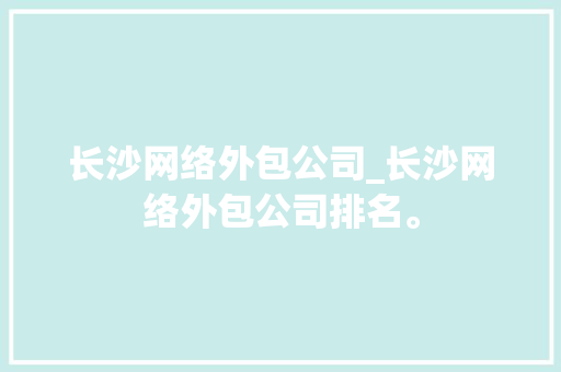 长沙网络外包公司_长沙网络外包公司排名。 长沙网络外包公司_长沙网络外包公司排名。 网站建设公司