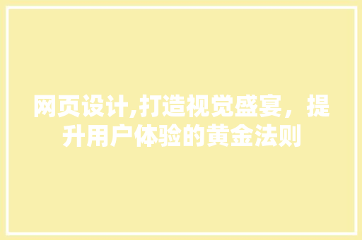 网页设计,打造视觉盛宴，提升用户体验的黄金法则