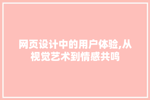 网页设计中的用户体验,从视觉艺术到情感共鸣 网页设计中的用户体验,从视觉艺术到情感共鸣 搜狗SEO