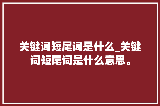 关键词短尾词是什么_关键词短尾词是什么意思。 关键词短尾词是什么_关键词短尾词是什么意思。 SEO关键词