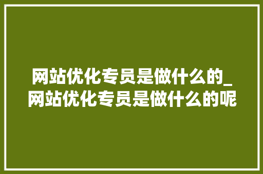 网站优化专员是做什么的_网站优化专员是做什么的呢。 网站优化专员是做什么的_网站优化专员是做什么的呢。 SEO关键词