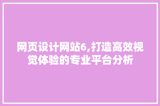 网页设计网站6,打造高效视觉体验的专业平台分析 网页设计网站6,打造高效视觉体验的专业平台分析 必应SEO