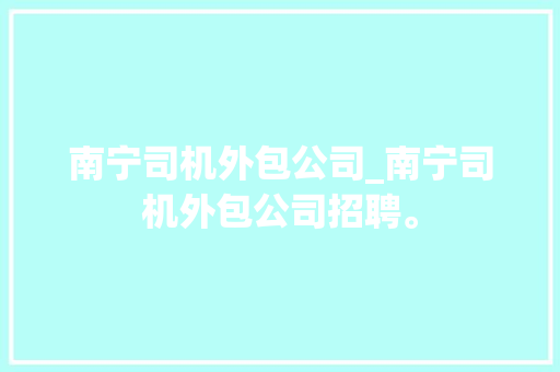 南宁司机外包公司_南宁司机外包公司招聘。 南宁司机外包公司_南宁司机外包公司招聘。 网站建设公司