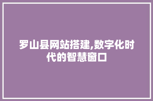 罗山县网站搭建,数字化时代的智慧窗口 罗山县网站搭建,数字化时代的智慧窗口 神马SEO