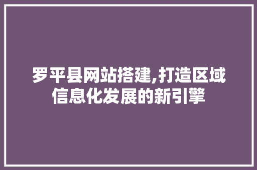 罗平县网站搭建,打造区域信息化发展的新引擎 罗平县网站搭建,打造区域信息化发展的新引擎 SEO关键词