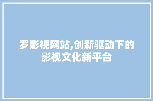 罗影视网站,创新驱动下的影视文化新平台
