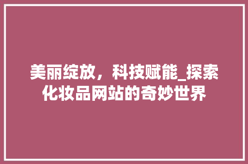 美丽绽放，科技赋能_探索化妆品网站的奇妙世界 美丽绽放，科技赋能_探索化妆品网站的奇妙世界 必应SEO