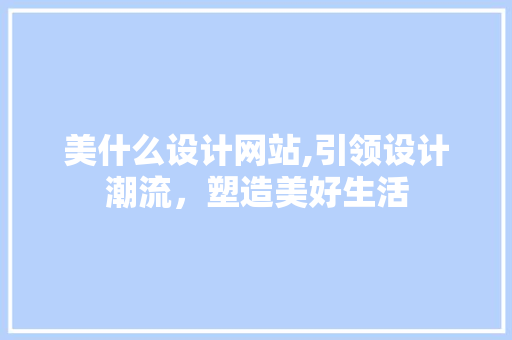 美什么设计网站,引领设计潮流，塑造美好生活