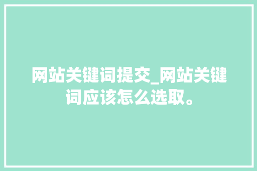 网站关键词提交_网站关键词应该怎么选取。 网站关键词提交_网站关键词应该怎么选取。 SEO关键词